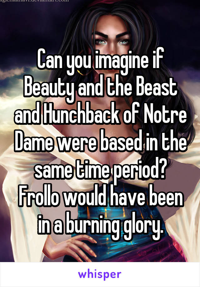 Can you imagine if Beauty and the Beast and Hunchback of Notre Dame were based in the same time period? Frollo would have been in a burning glory.