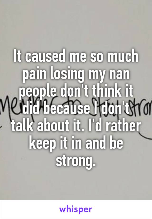 It caused me so much pain losing my nan people don't think it did because I don't talk about it. I'd rather keep it in and be strong.