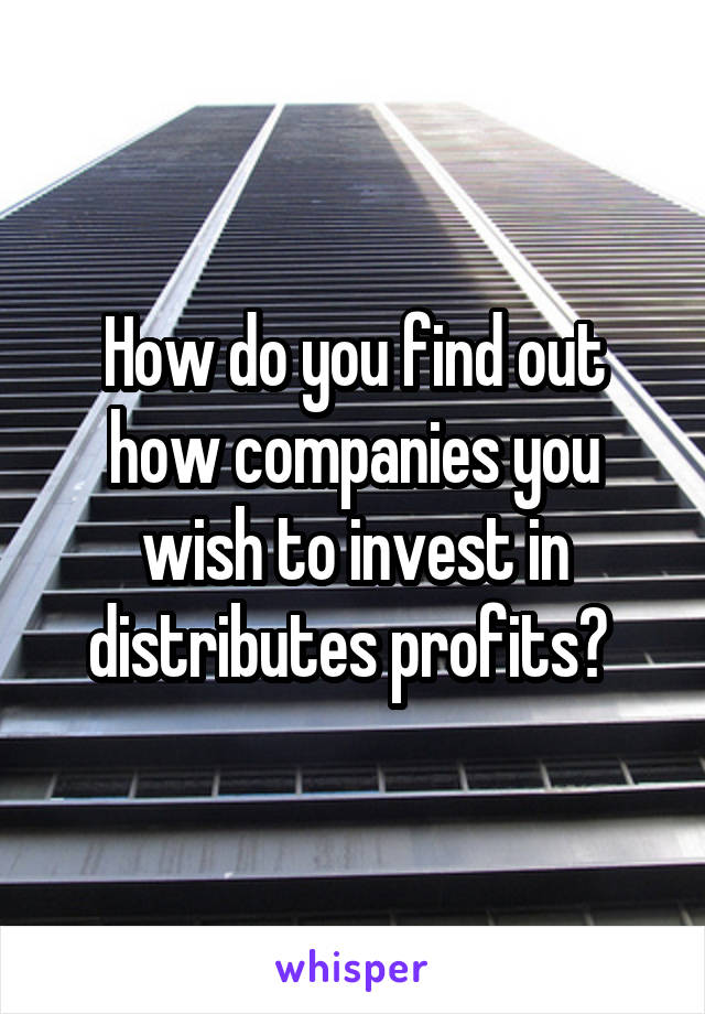 How do you find out how companies you wish to invest in distributes profits? 