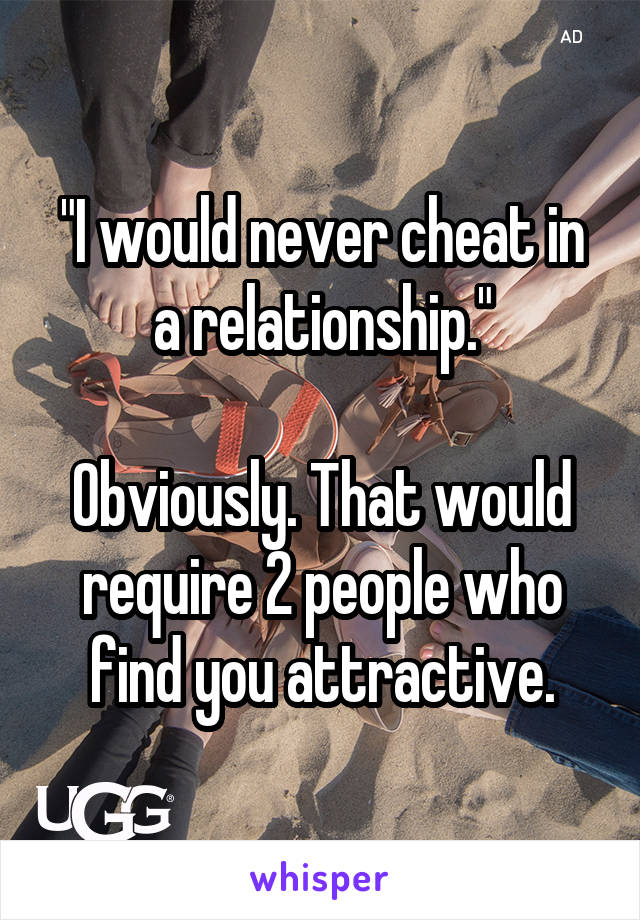 "I would never cheat in a relationship."

Obviously. That would require 2 people who find you attractive.