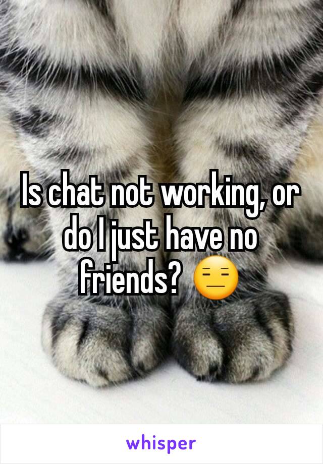 Is chat not working, or do I just have no friends? 😑