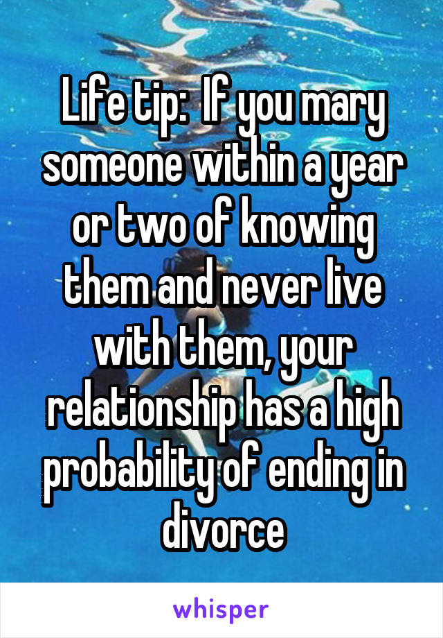Life tip:  If you mary someone within a year or two of knowing them and never live with them, your relationship has a high probability of ending in divorce