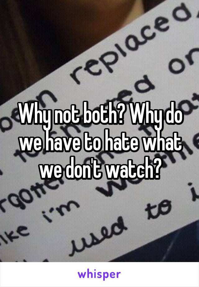 Why not both? Why do we have to hate what we don't watch?