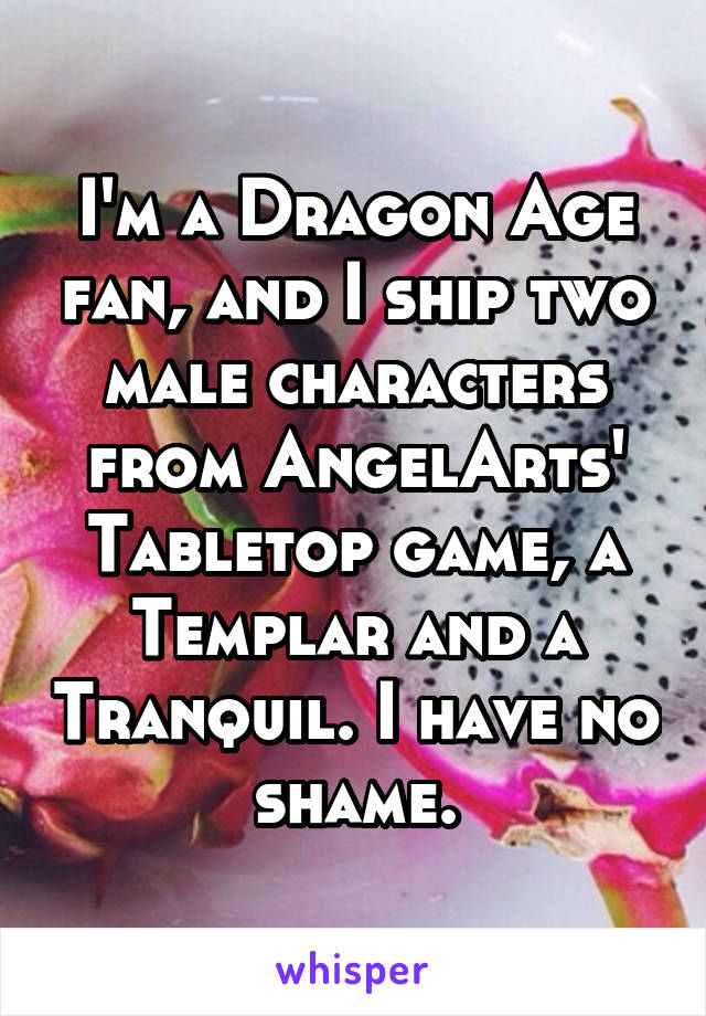 I'm a Dragon Age fan, and I ship two male characters from AngelArts' Tabletop game, a Templar and a Tranquil. I have no shame.