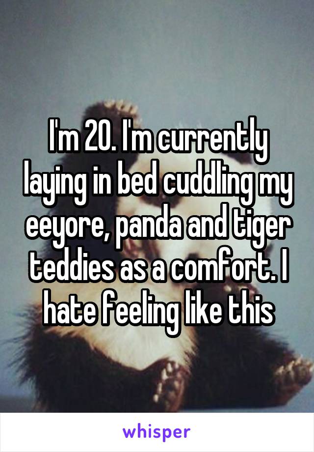 I'm 20. I'm currently laying in bed cuddling my eeyore, panda and tiger teddies as a comfort. I hate feeling like this