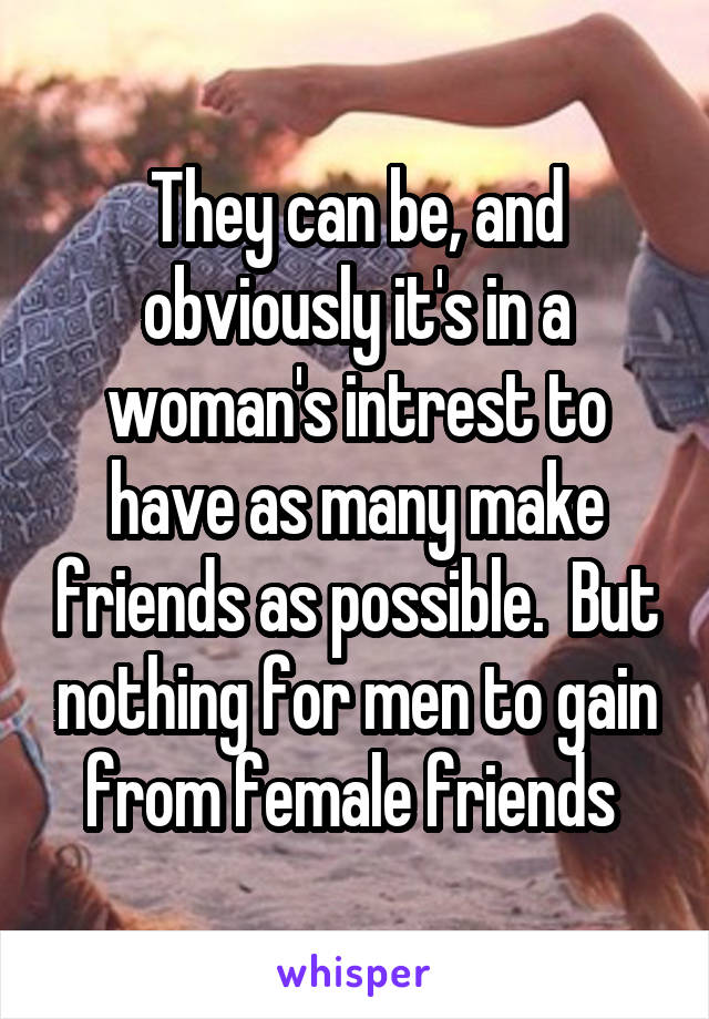 They can be, and obviously it's in a woman's intrest to have as many make friends as possible.  But nothing for men to gain from female friends 