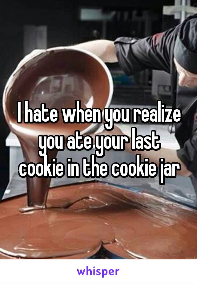 I hate when you realize
you ate your last
cookie in the cookie jar