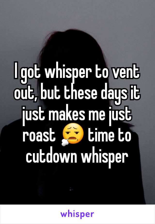 I got whisper to vent out, but these days it just makes me just roast 😧 time to cutdown whisper