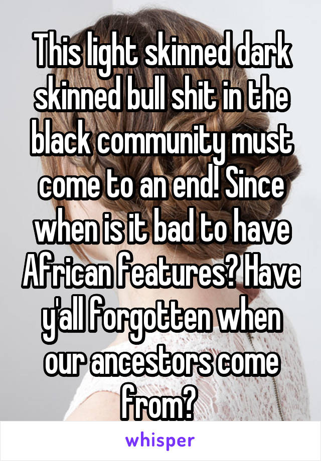 This light skinned dark skinned bull shit in the black community must come to an end! Since when is it bad to have African features? Have y'all forgotten when our ancestors come from? 