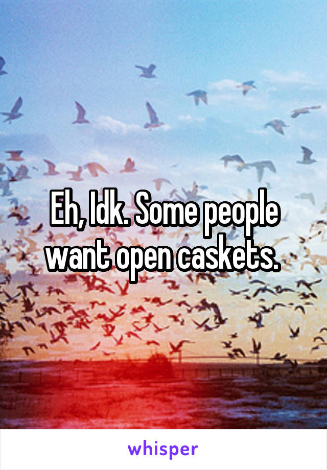 Eh, Idk. Some people want open caskets. 