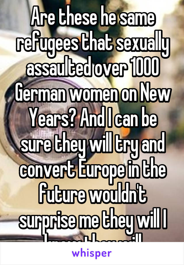 Are these he same refugees that sexually assaulted over 1000 German women on New Years? And I can be sure they will try and convert Europe in the future wouldn't surprise me they will I know they will