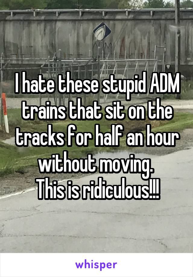 I hate these stupid ADM trains that sit on the tracks for half an hour without moving. 
This is ridiculous!!!