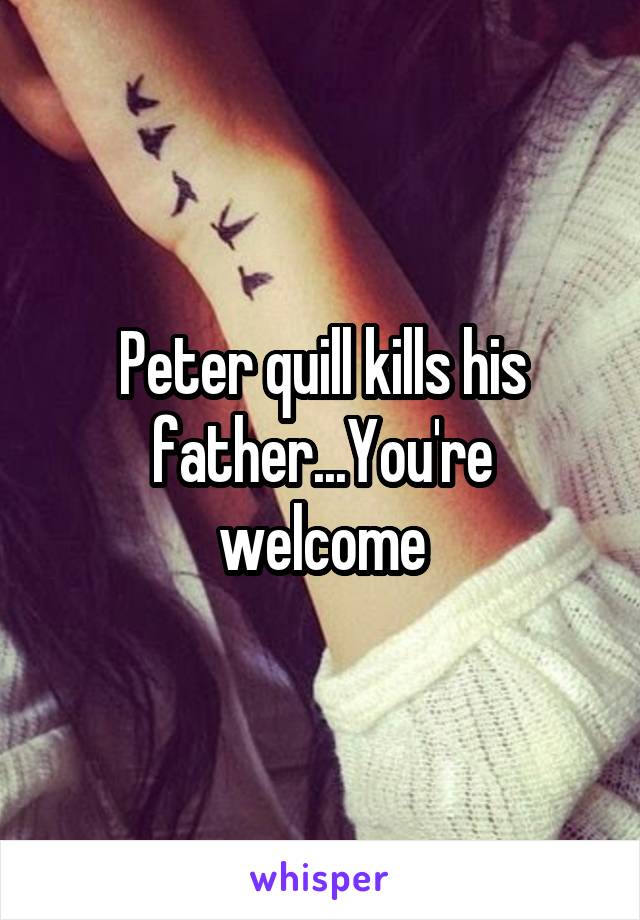 Peter quill kills his father...You're welcome