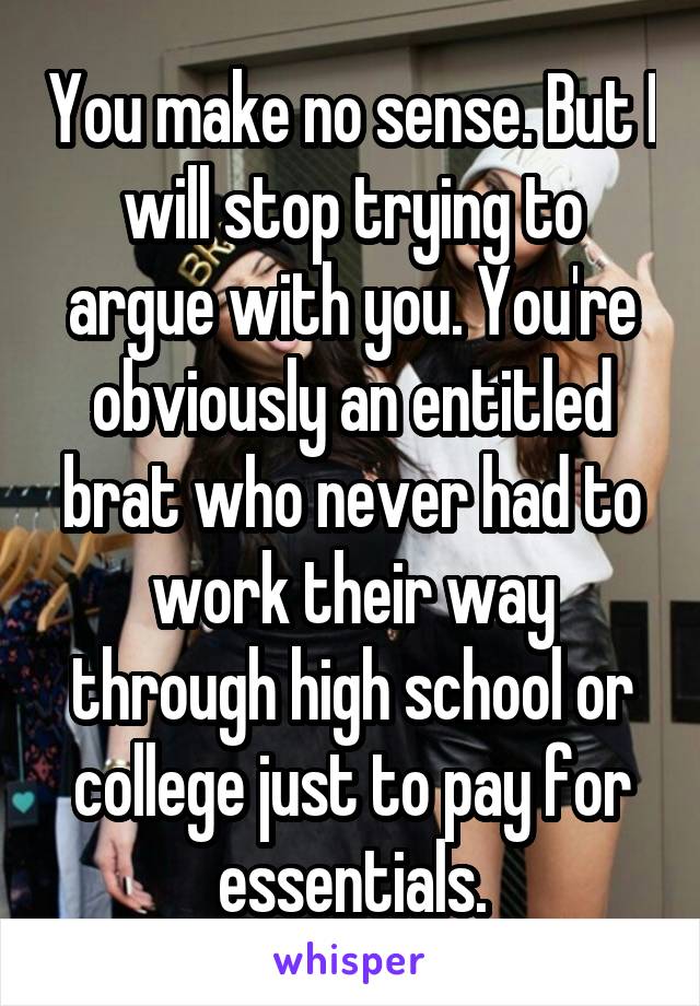 You make no sense. But I will stop trying to argue with you. You're obviously an entitled brat who never had to work their way through high school or college just to pay for essentials.