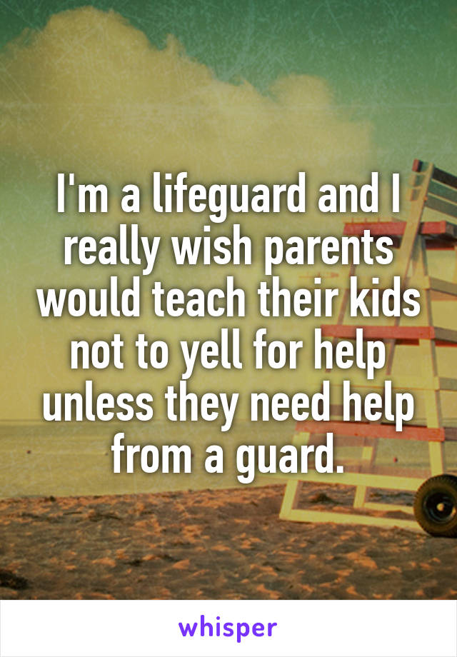 I'm a lifeguard and I really wish parents would teach their kids not to yell for help unless they need help from a guard.