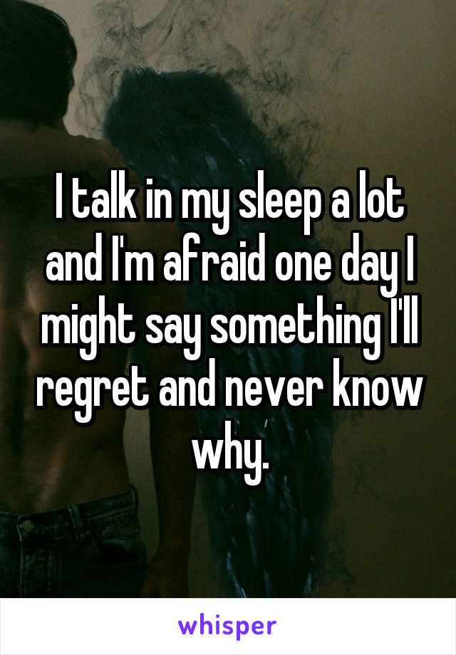I talk in my sleep a lot and I'm afraid one day I might say something I'll regret and never know why.