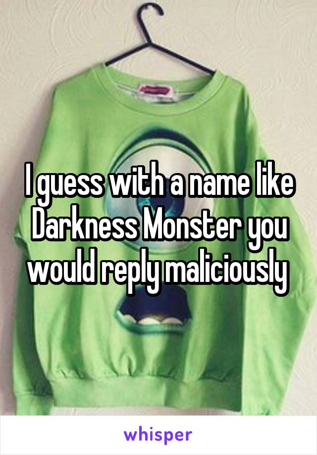 I guess with a name like Darkness Monster you would reply maliciously 