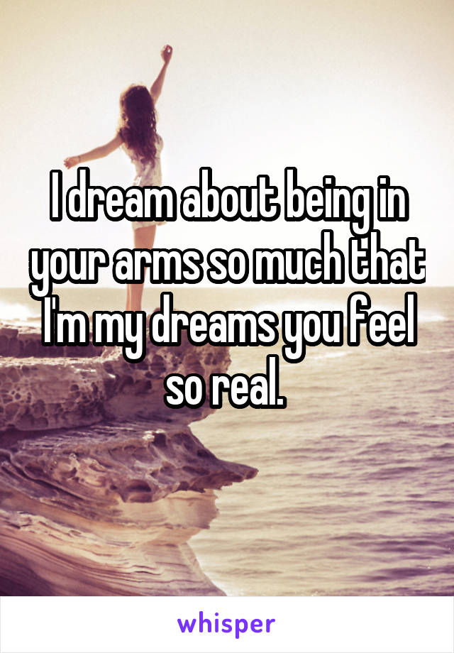 I dream about being in your arms so much that I'm my dreams you feel so real. 
