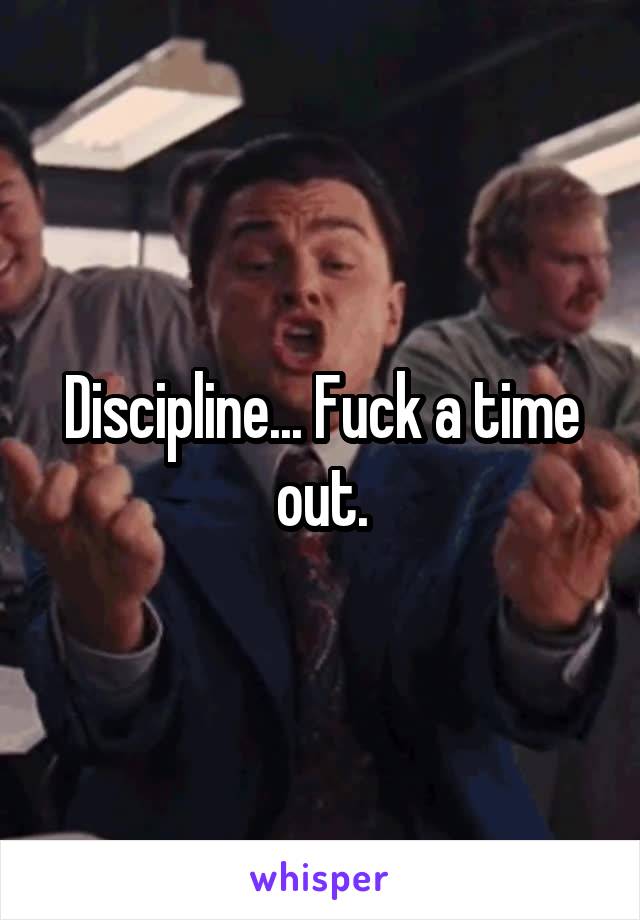 Discipline... Fuck a time out.