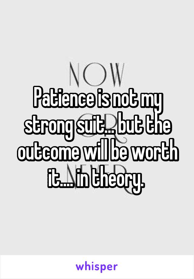 Patience is not my strong suit... but the outcome will be worth it.... in theory. 