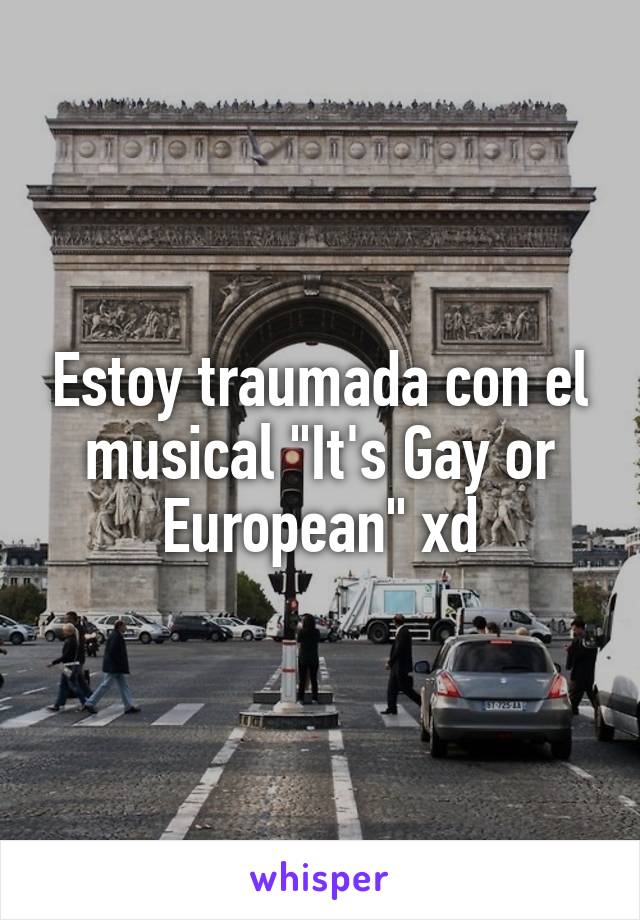 Estoy traumada con el musical "It's Gay or European" xd