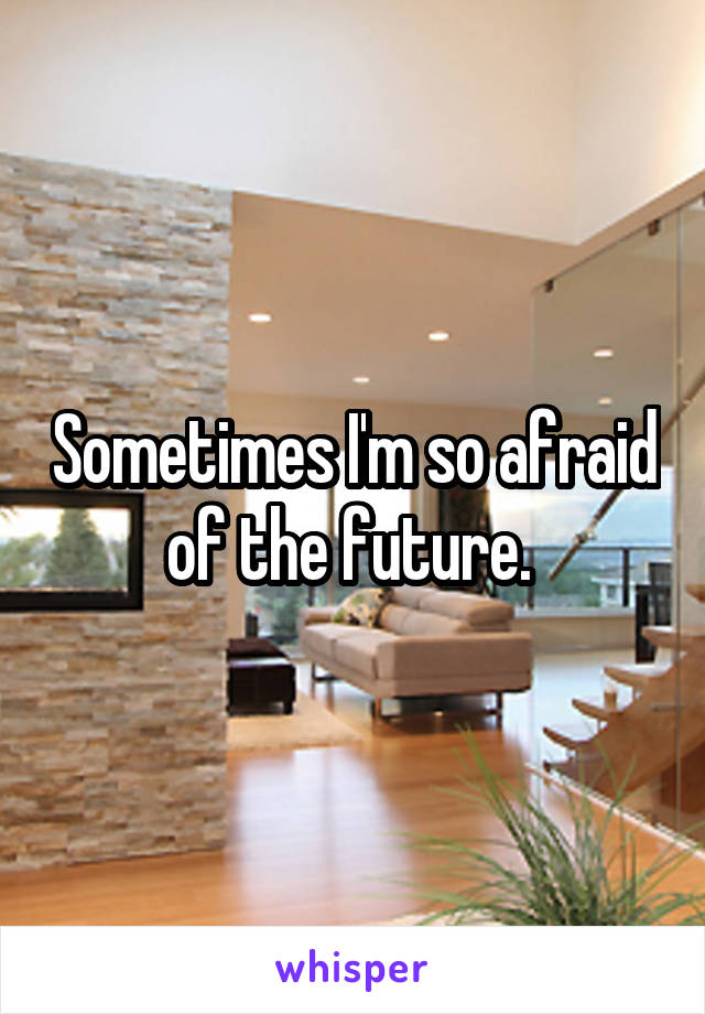 Sometimes I'm so afraid of the future. 