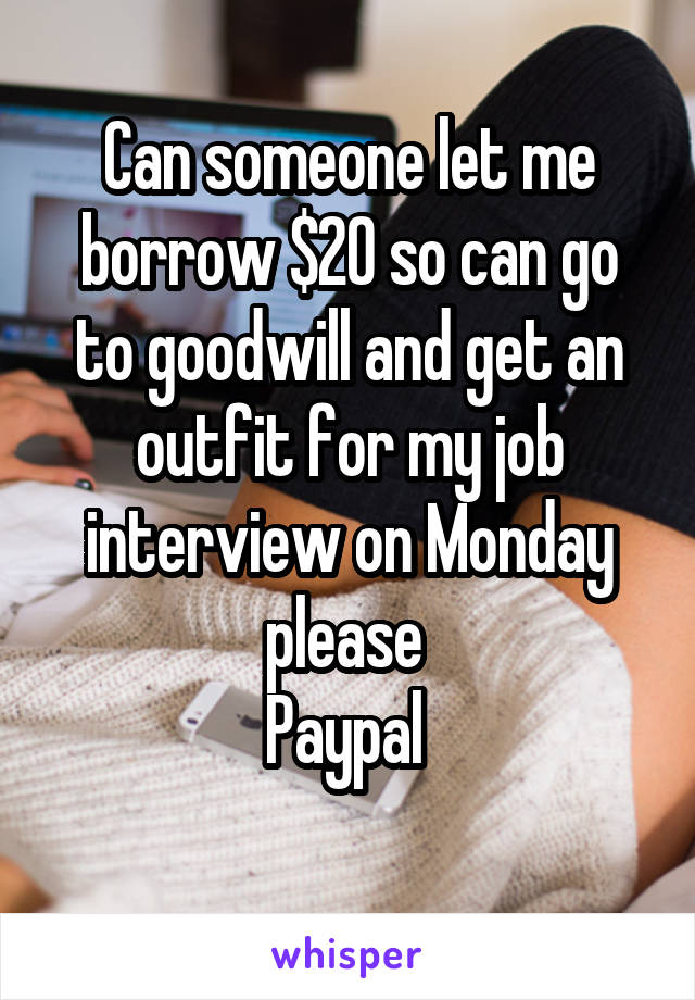 Can someone let me borrow $20 so can go to goodwill and get an outfit for my job interview on Monday please 
Paypal 

