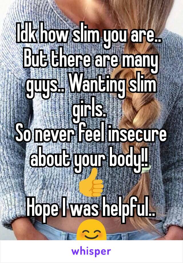 Idk how slim you are.. 
But there are many guys.. Wanting slim girls. 
So never feel insecure about your body!! 
👍
Hope I was helpful.. 😊