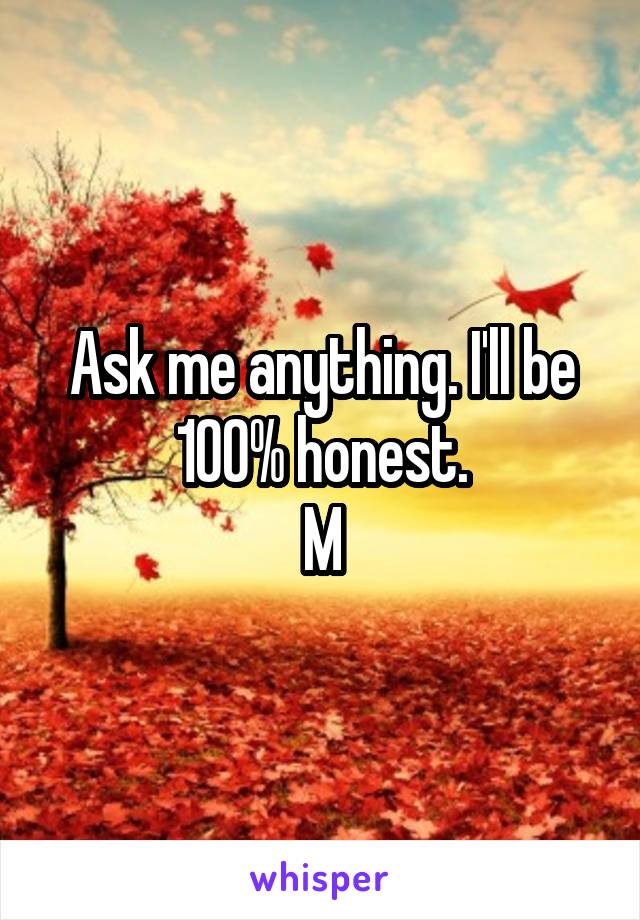 Ask me anything. I'll be 100% honest.
M