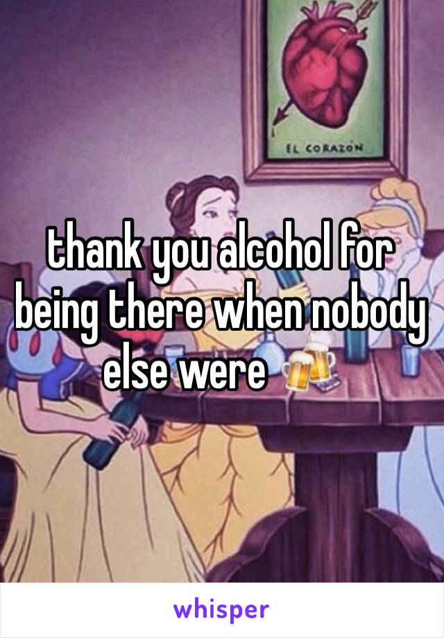 thank you alcohol for being there when nobody else were 🍻