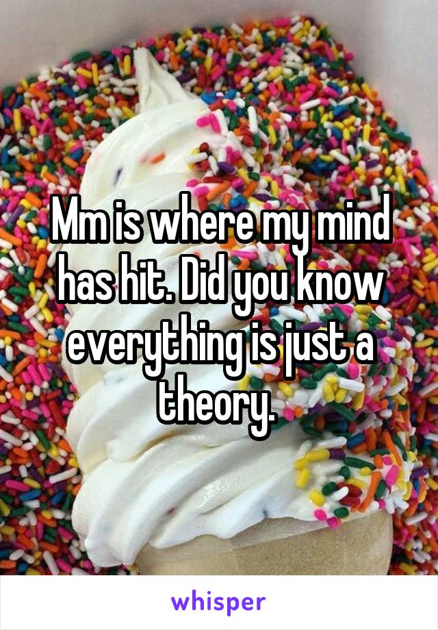 Mm is where my mind has hit. Did you know everything is just a theory. 