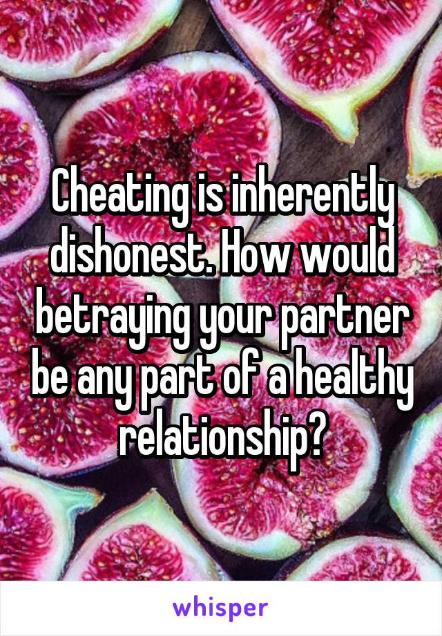 Cheating is inherently dishonest. How would betraying your partner be any part of a healthy relationship?