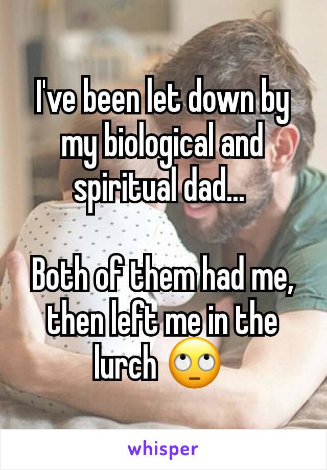 I've been let down by my biological and spiritual dad... 

Both of them had me, then left me in the lurch 🙄 