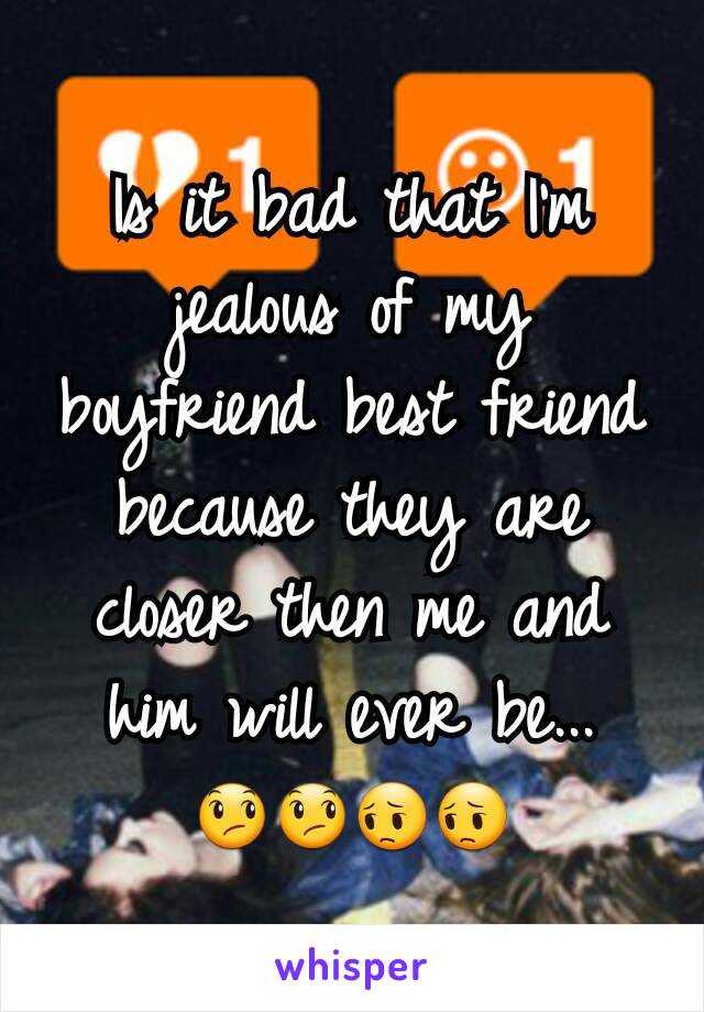 Is it bad that I'm jealous of my boyfriend best friend because they are closer then me and him will ever be...
😞😞😔😔