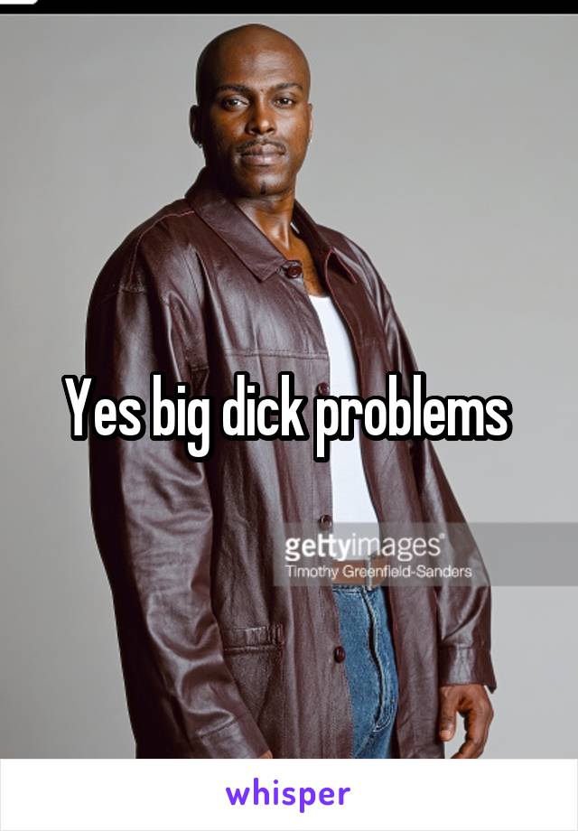 Yes big dick problems 