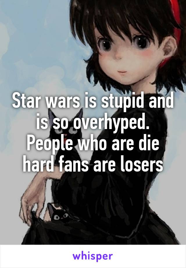 Star wars is stupid and is so overhyped. People who are die hard fans are losers