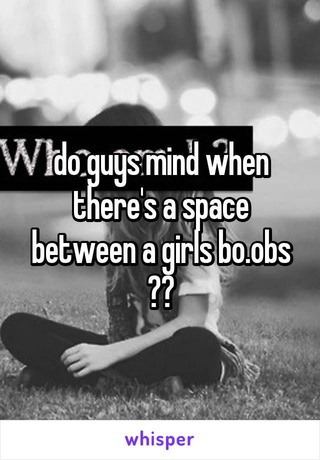 do guys mind when there's a space between a girls bo.obs
??