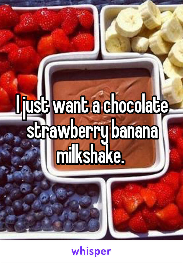 I just want a chocolate strawberry banana milkshake. 