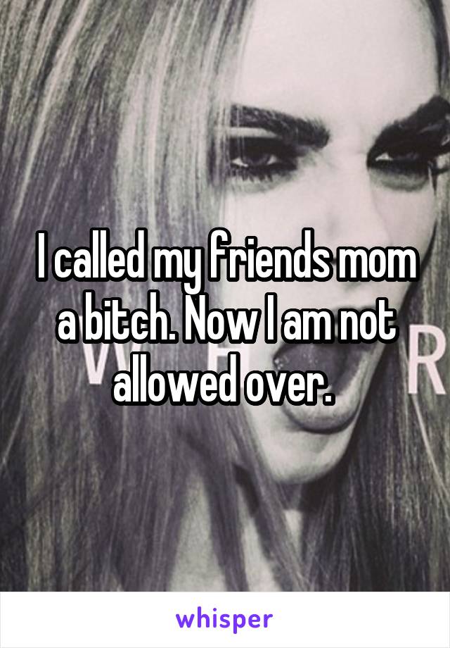 I called my friends mom a bitch. Now I am not allowed over. 