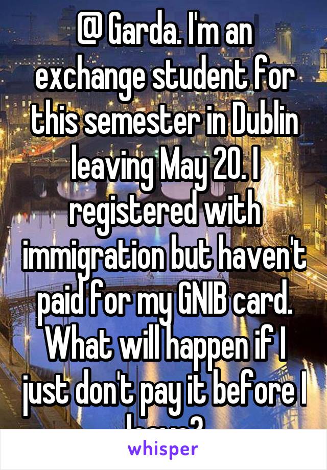 @ Garda. I'm an exchange student for this semester in Dublin leaving May 20. I registered with immigration but haven't paid for my GNIB card. What will happen if I just don't pay it before I leave?