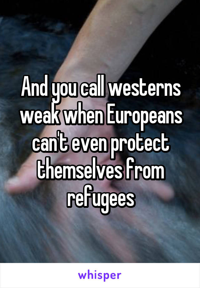 And you call westerns weak when Europeans can't even protect themselves from refugees