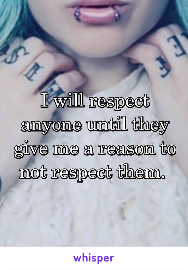 I will respect anyone until they give me a reason to not respect them. 