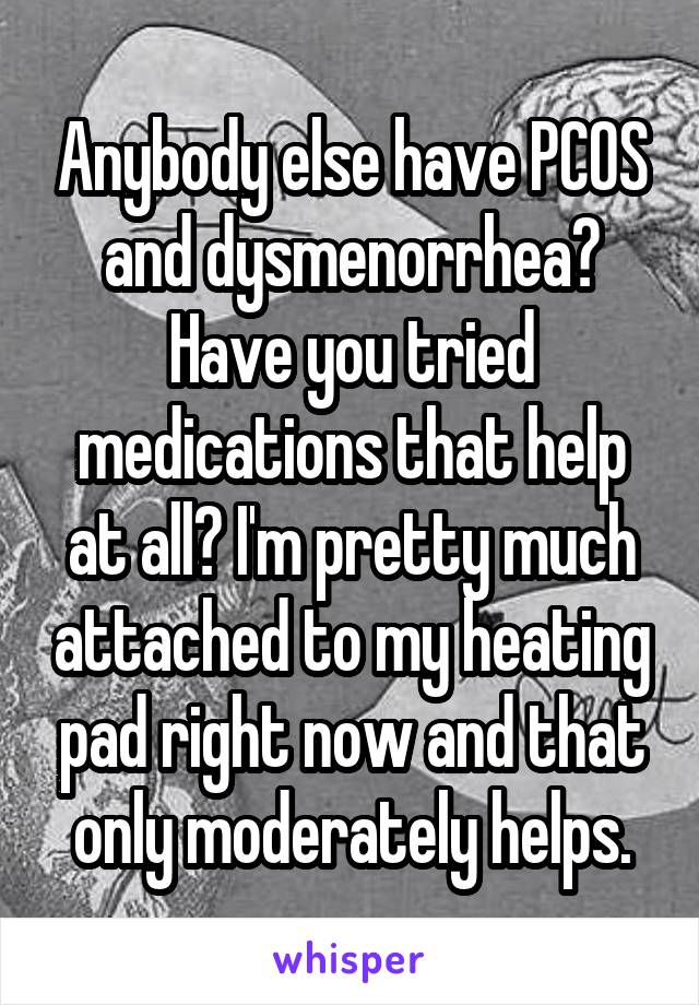 Anybody else have PCOS and dysmenorrhea? Have you tried medications that help at all? I'm pretty much attached to my heating pad right now and that only moderately helps.