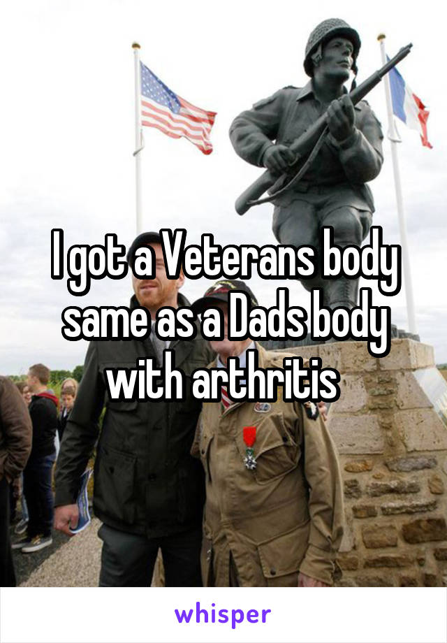 I got a Veterans body same as a Dads body with arthritis 