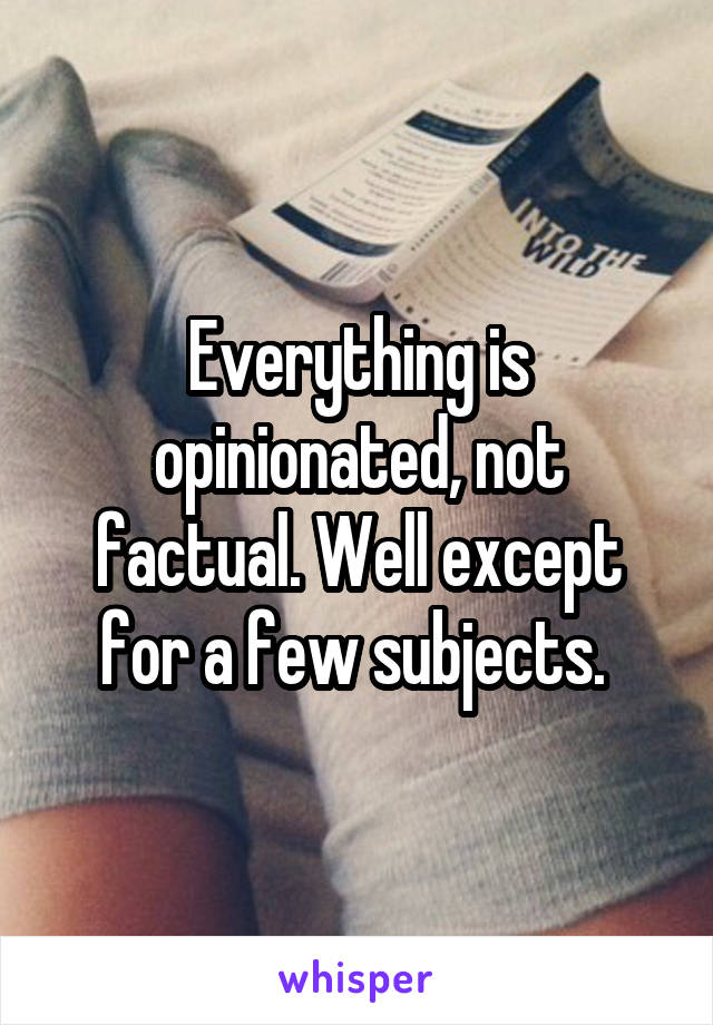 Everything is opinionated, not factual. Well except for a few subjects. 
