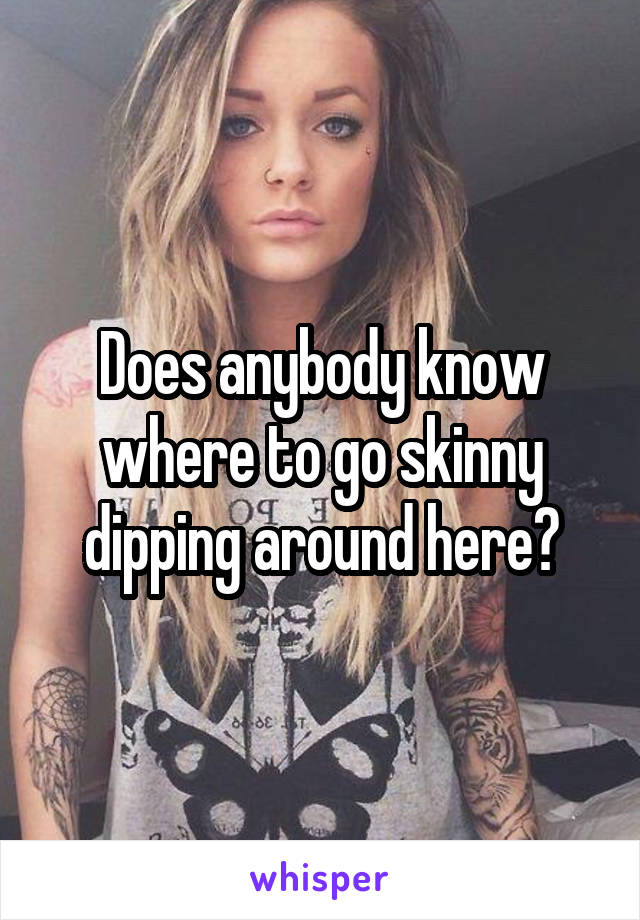 Does anybody know where to go skinny dipping around here?