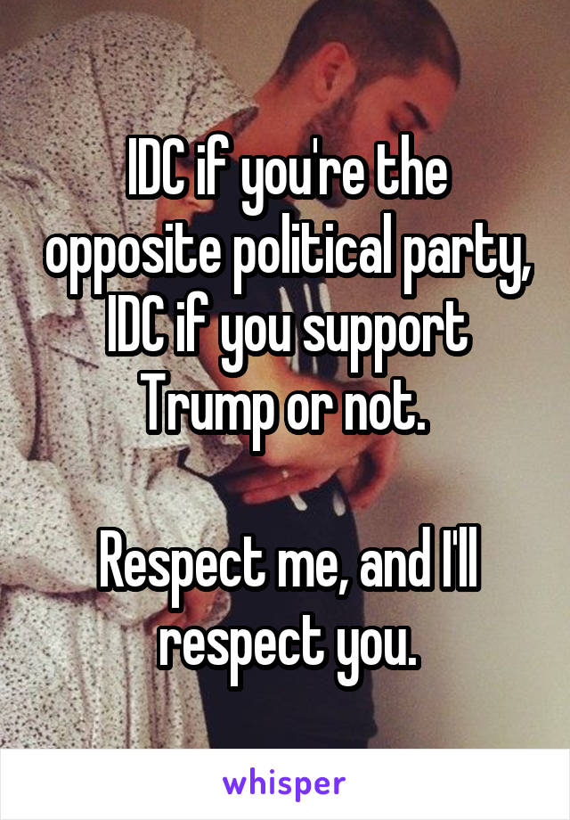 IDC if you're the opposite political party, IDC if you support Trump or not. 

Respect me, and I'll respect you.