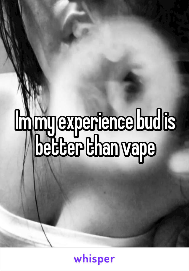 Im my experience bud is better than vape