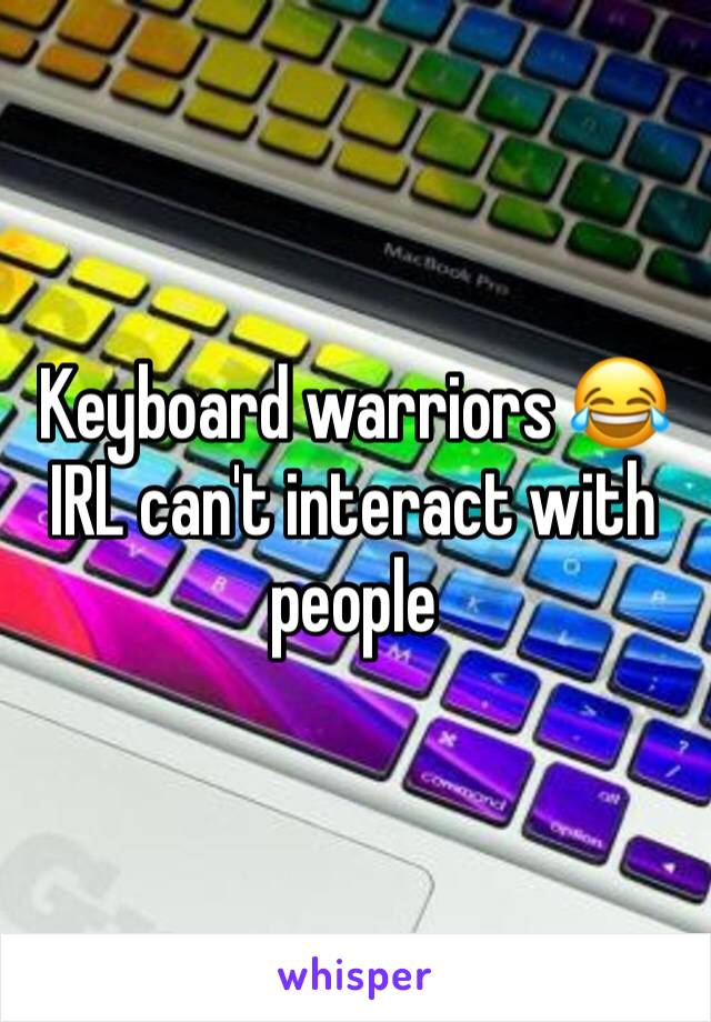 Keyboard warriors 😂 IRL can't interact with people