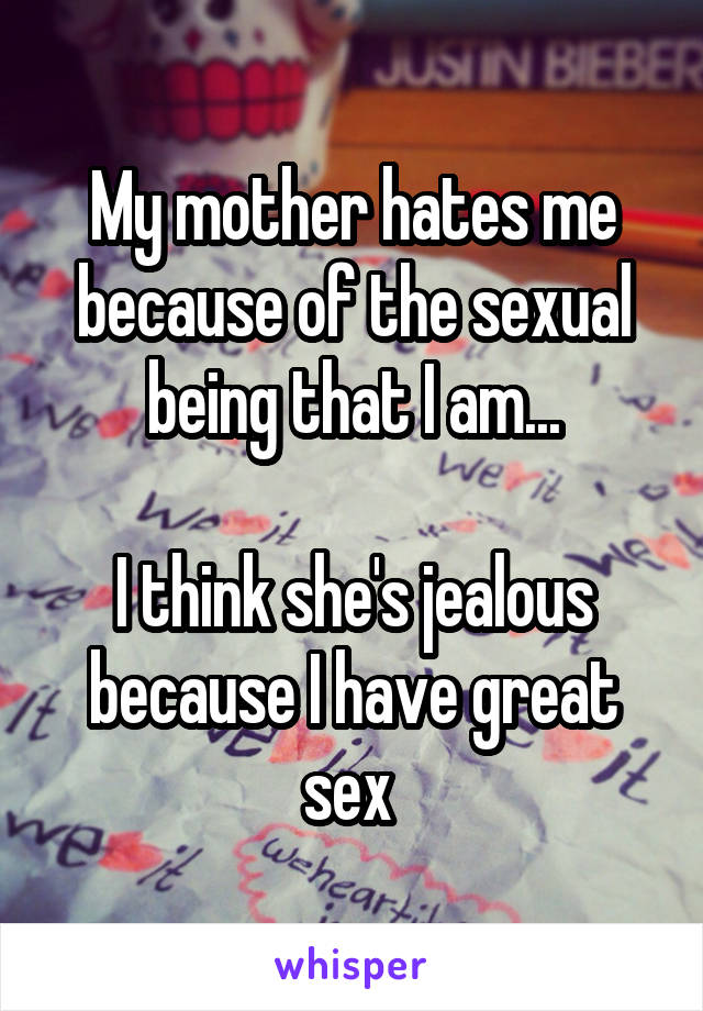 My mother hates me because of the sexual being that I am...

I think she's jealous because I have great sex 